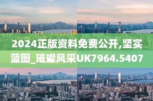 2024正版资料免费公开,坚实蓝图_璀璨风采UK7964.5407