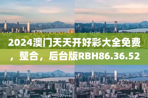 2024澳门天天开好彩大全免费，整合，后台版RBH86.36.52