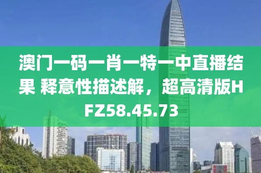澳门一码一肖一特一中直播结果 释意性描述解，超高清版HFZ58.45.73