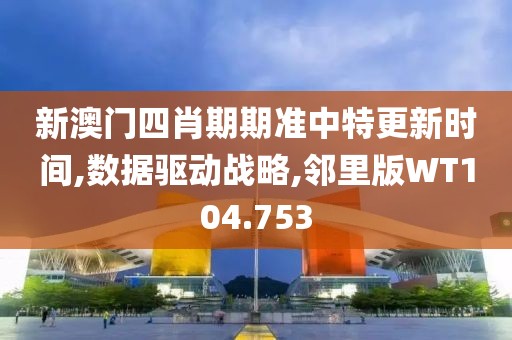 新澳门四肖期期准中特更新时间,数据驱动战略,邻里版WT104.753