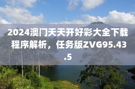 2024澳门天天开好彩大全下载 程序解析，任务版ZVG95.43.5