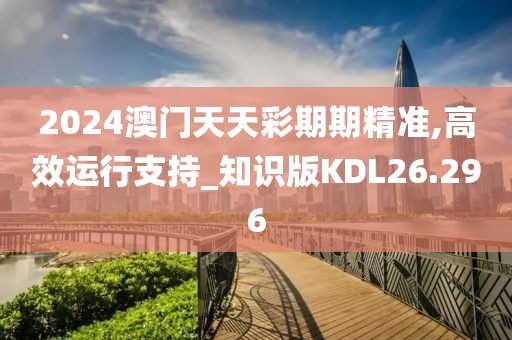 2024澳门天天彩期期精准,高效运行支持_知识版KDL26.296