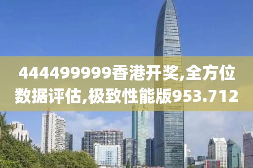 444499999香港开奖,全方位数据评估,极致性能版953.712