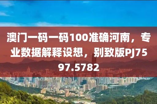 澳门一码一码100准确河南，专业数据解释设想，别致版PJ7597.5782
