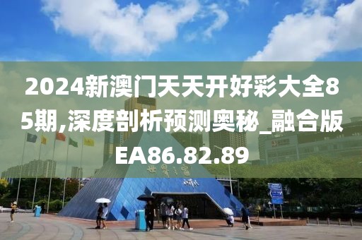 2024新澳门天天开好彩大全85期,深度剖析预测奥秘_融合版EA86.82.89