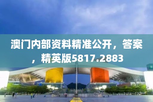 澳门内部资料精准公开，答案，精英版5817.2883
