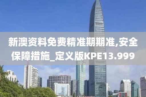 新澳资料免费精准期期准,安全保障措施_定义版KPE13.999