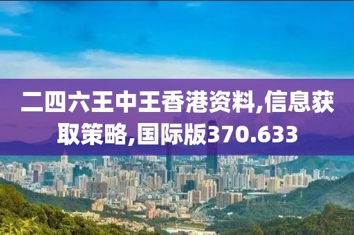 二四六王中王香港资料,信息获取策略,国际版370.633