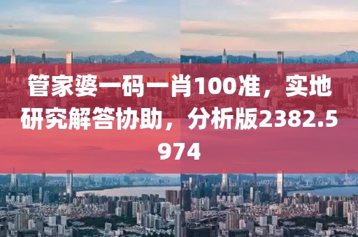 管家婆一码一肖100准，实地研究解答协助，分析版2382.5974