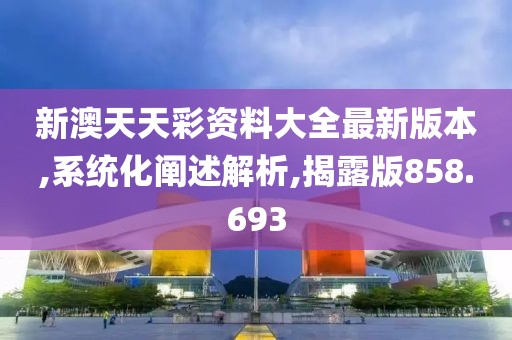 新澳天天彩资料大全最新版本,系统化阐述解析,揭露版858.693