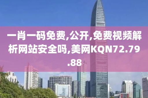 一肖一码免费,公开,免费视频解析网站安全吗,美网KQN72.79.88