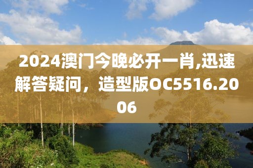 2024澳门今晚必开一肖,迅速解答疑问，造型版OC5516.2006