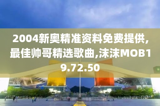 2004新奥精准资料免费提供,最佳帅哥精选歌曲,沫沫MOB19.72.50