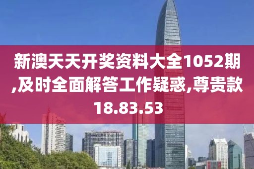 新澳天天开奖资料大全1052期,及时全面解答工作疑惑,尊贵款18.83.53
