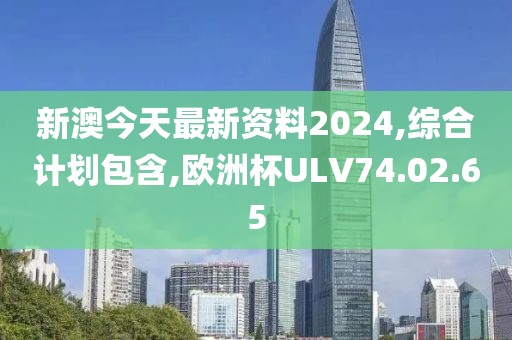 新澳今天最新资料2024,综合计划包含,欧洲杯ULV74.02.65