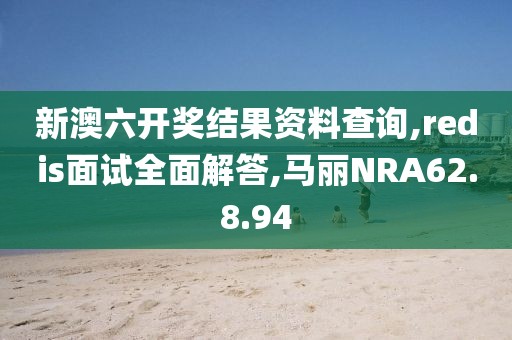 新澳六开奖结果资料查询,redis面试全面解答,马丽NRA62.8.94