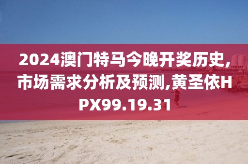 2024澳门特马今晚开奖历史,市场需求分析及预测,黄圣依HPX99.19.31