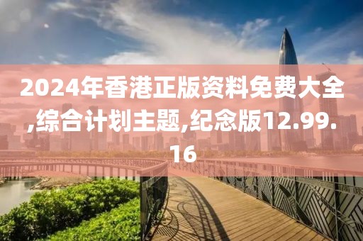 2024年香港正版资料免费大全,综合计划主题,纪念版12.99.16