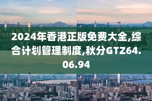 2024年香港正版免费大全,综合计划管理制度,秋分GTZ64.06.94