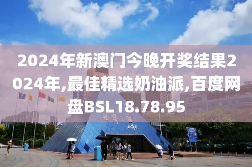 2024年新澳门今晚开奖结果2024年,最佳精选奶油派,百度网盘BSL18.78.95