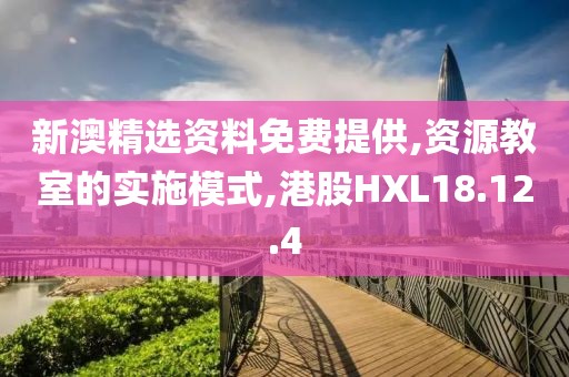 新澳精选资料免费提供,资源教室的实施模式,港股HXL18.12.4