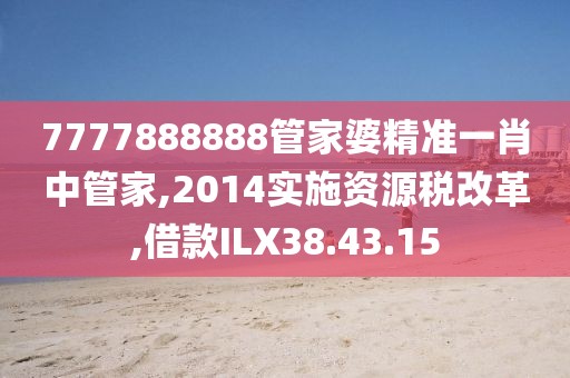 7777888888管家婆精准一肖中管家,2014实施资源税改革,借款ILX38.43.15