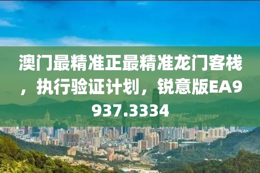 澳门最精准正最精准龙门客栈，执行验证计划，锐意版EA9937.3334
