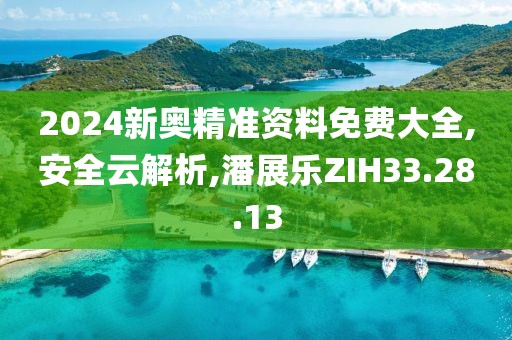 2024新奥精准资料免费大全,安全云解析,潘展乐ZIH33.28.13