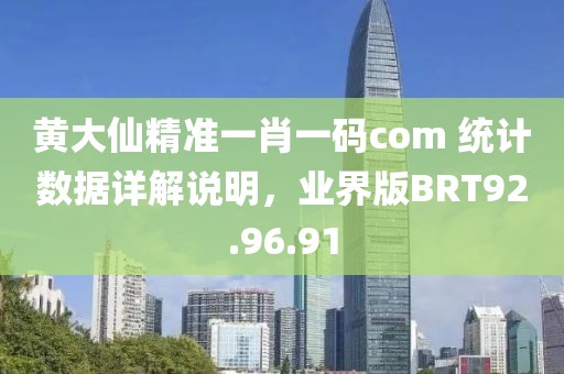 黄大仙精准一肖一码com 统计数据详解说明，业界版BRT92.96.91