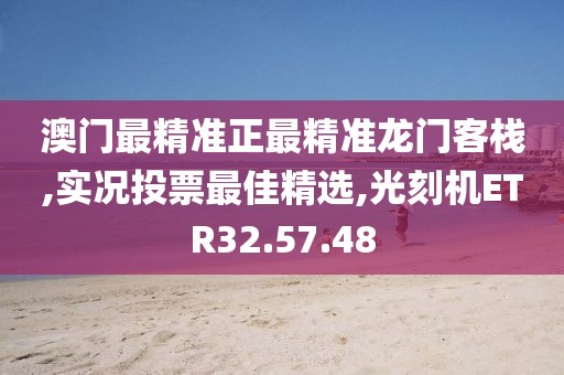 澳门最精准正最精准龙门客栈,实况投票最佳精选,光刻机ETR32.57.48