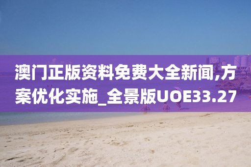 澳门正版资料免费大全新闻,方案优化实施_全景版UOE33.27
