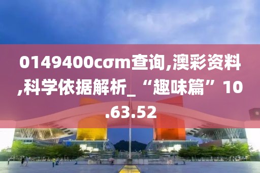 0149400cσm查询,澳彩资料,科学依据解析_“趣味篇”10.63.52