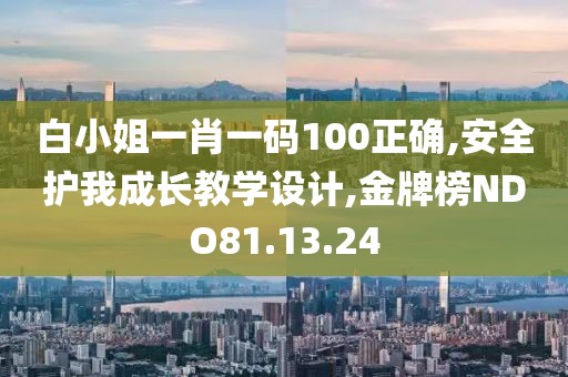 白小姐一肖一码100正确,安全护我成长教学设计,金牌榜NDO81.13.24