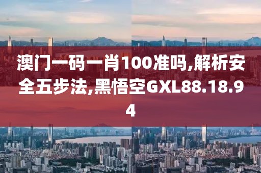 澳门一码一肖100准吗,解析安全五步法,黑悟空GXL88.18.94