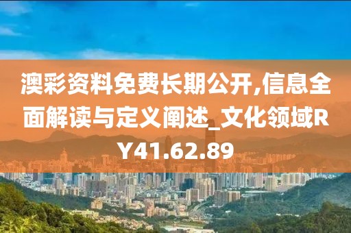 澳彩资料免费长期公开,信息全面解读与定义阐述_文化领域RY41.62.89