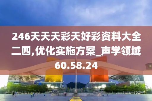 246天天天彩天好彩资料大全二四,优化实施方案_声学领域60.58.24