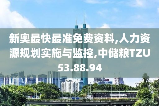新奥最快最准免费资料,人力资源规划实施与监控,中储粮TZU53.88.94