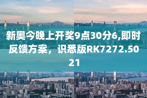 新奥今晚上开奖9点30分6,即时反馈方案，识悉版RK7272.5021