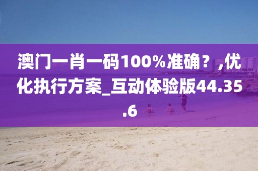 澳门一肖一码100%准确？,优化执行方案_互动体验版44.35.6