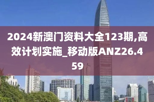 2024新澳门资料大全123期,高效计划实施_移动版ANZ26.459