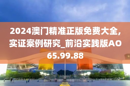 2024澳门精准正版免费大全,实证案例研究_前沿实践版AO65.99.88