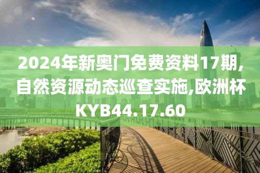 2024年新奥门免费资料17期,自然资源动态巡查实施,欧洲杯KYB44.17.60