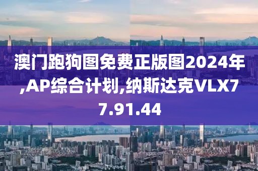 澳门跑狗图免费正版图2024年,AP综合计划,纳斯达克VLX77.91.44