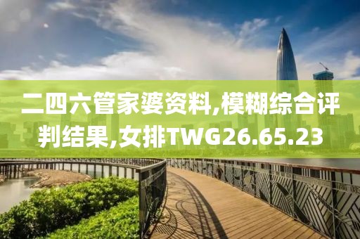 二四六管家婆资料,模糊综合评判结果,女排TWG26.65.23