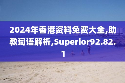 2024年香港资料免费大全,助教词语解析,Superior92.82.1