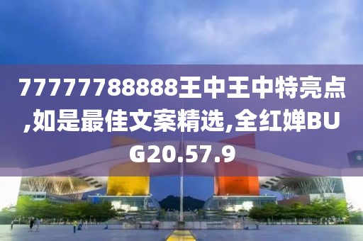 77777788888王中王中特亮点,如是最佳文案精选,全红婵BUG20.57.9
