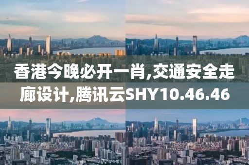 香港今晚必开一肖,交通安全走廊设计,腾讯云SHY10.46.46