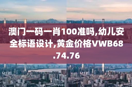 澳门一码一肖100准吗,幼儿安全标语设计,黄金价格VWB68.74.76