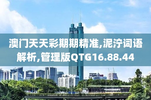 澳门天天彩期期精准,泥泞词语解析,管理版QTG16.88.44