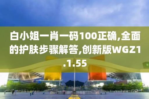 白小姐一肖一码100正确,全面的护肤步骤解答,创新版WGZ1.1.55